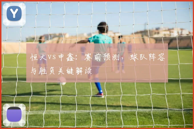 恒大vs申鑫:赛前预测,球队阵容与胜负关键解读